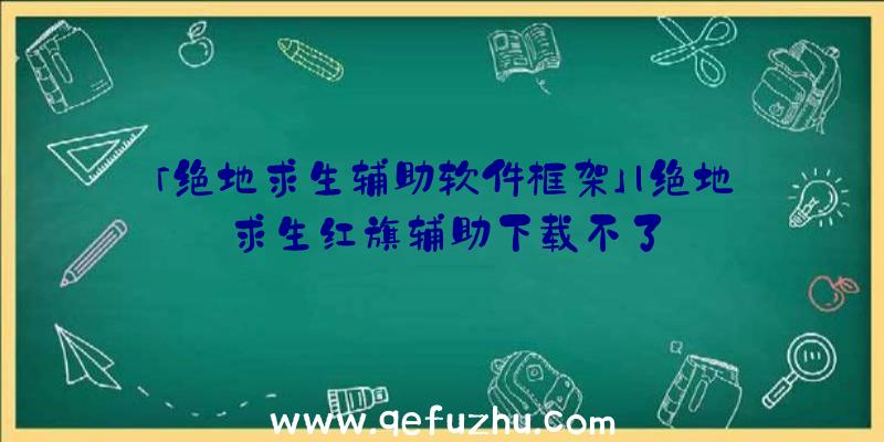 「绝地求生辅助软件框架」|绝地求生红旗辅助下载不了